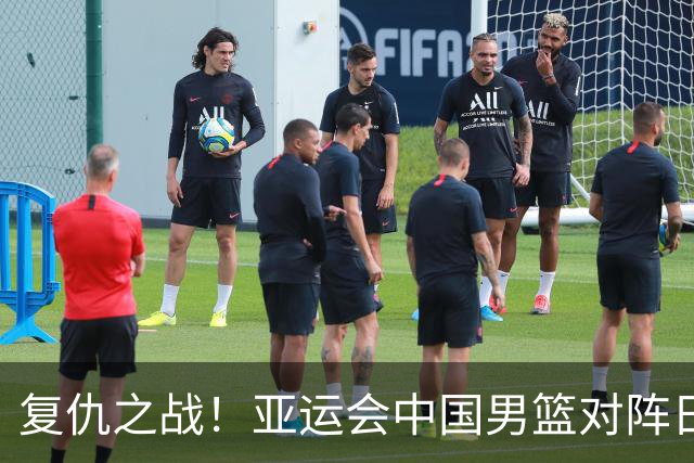 复仇之战！亚运会中国男篮对阵日本，4大底牌在手，赢球基本稳了